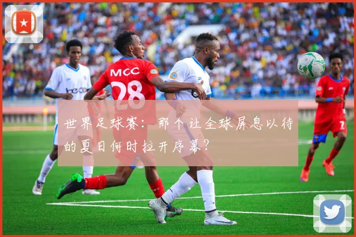 世界足球赛：那个让全球屏息以待的夏日何时拉开序幕？