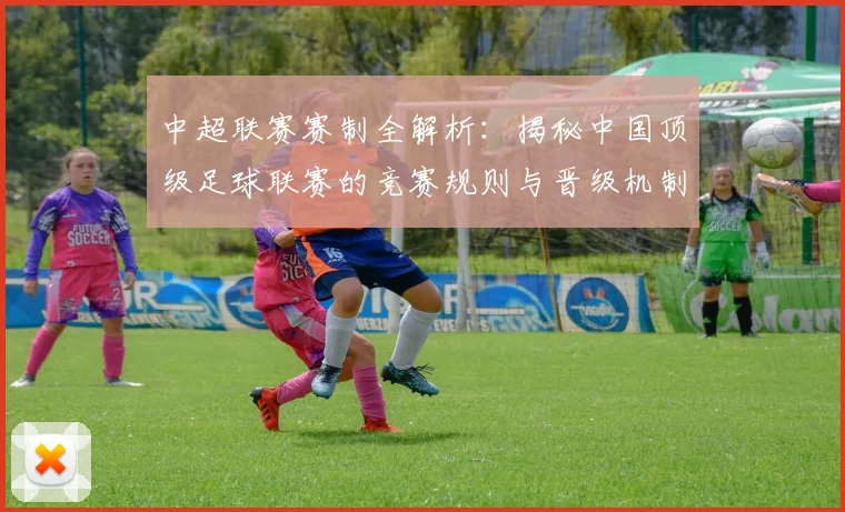 中超联赛赛制全解析:揭秘中国顶级足球联赛的竞赛规则与晋级机制