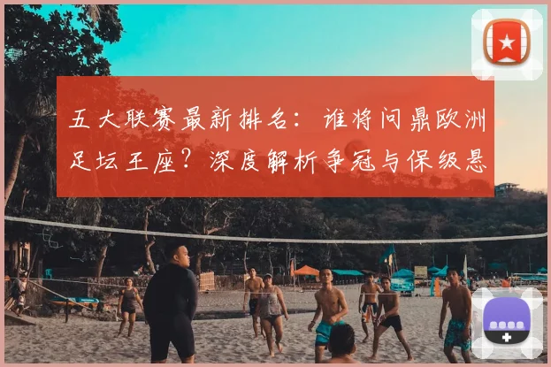 五大联赛最新排名:谁将问鼎欧洲足坛王座?深度解析争冠与保级悬念