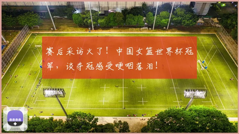 赛后采访火了!中国女篮世界杯冠军,谈夺冠感受哽咽落泪!