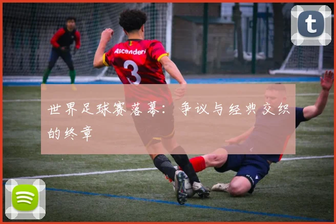 世界足球赛落幕:争议与经典交织的终章