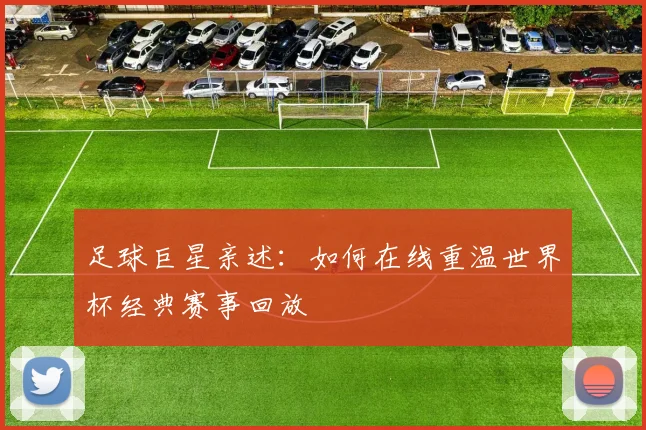 足球巨星亲述:如何在线重温世界杯经典赛事回放