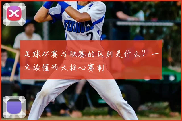 足球杯赛与联赛的区别是什么?一文读懂两大核心赛制