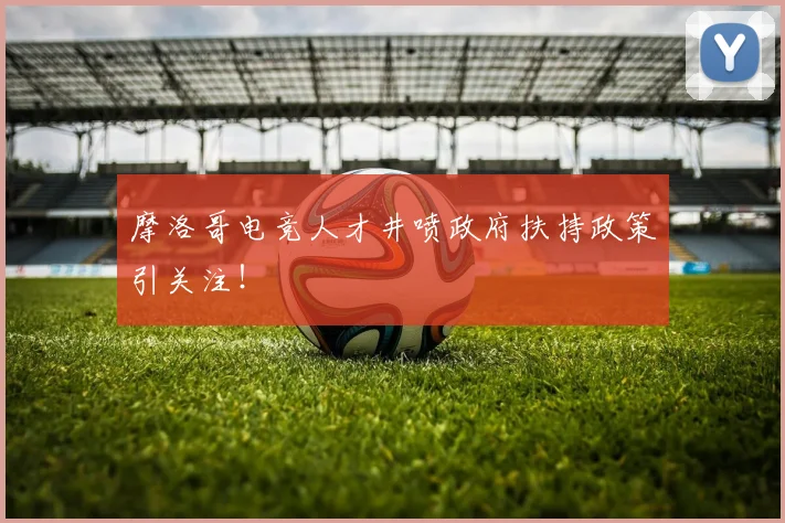 摩洛哥电竞人才井喷政府扶持政策引关注!