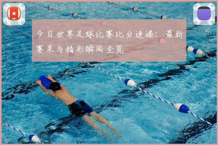 今日世界足球比赛比分速递：最新赛果与精彩瞬间全览