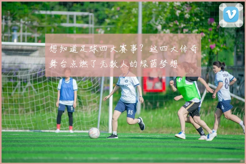 想知道足球四大赛事?这四大传奇舞台点燃了无数人的绿茵梦想