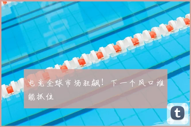 电竞全球市场狂飙!下一个风口谁能抓住