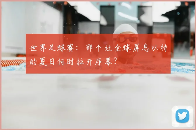 世界足球赛:那个让全球屏息以待的夏日何时拉开序幕?