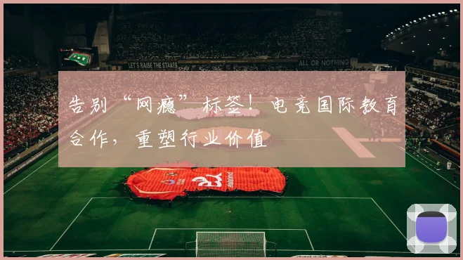 告别“网瘾”标签！电竞国际教育合作，重塑行业价值