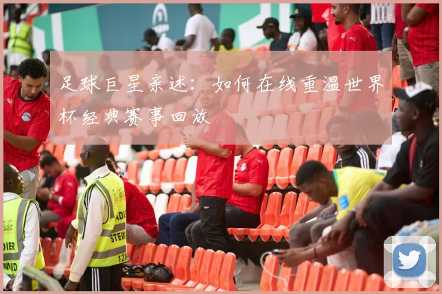 足球巨星亲述:如何在线重温世界杯经典赛事回放