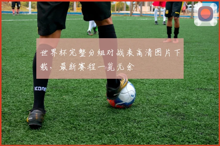 世界杯完整分组对战表高清图片下载，最新赛程一览无余