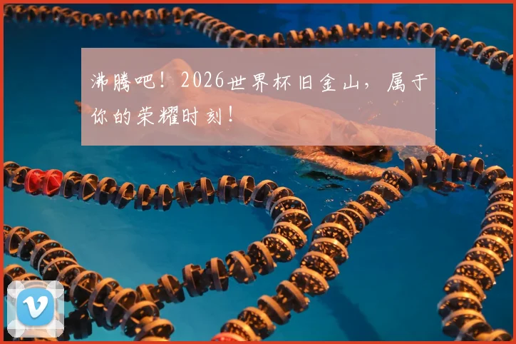 沸腾吧!2026世界杯旧金山,属于你的荣耀时刻!