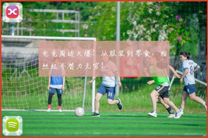 电竞周边火爆!从服装到零食,粉丝经济潜力无穷!