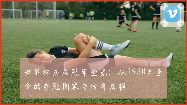 世界杯历届冠军全览:从1930年至今的夺冠国家与传奇历程
